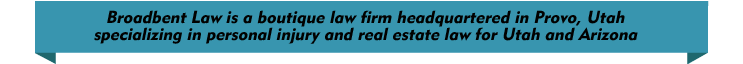 Broadbent Law is a boutique law firm headquartered in Provo, Utah specializing in personal injury and real estate law for Utah and Arizona